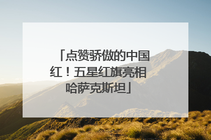 点赞骄傲的中国红！五星红旗亮相哈萨克斯坦